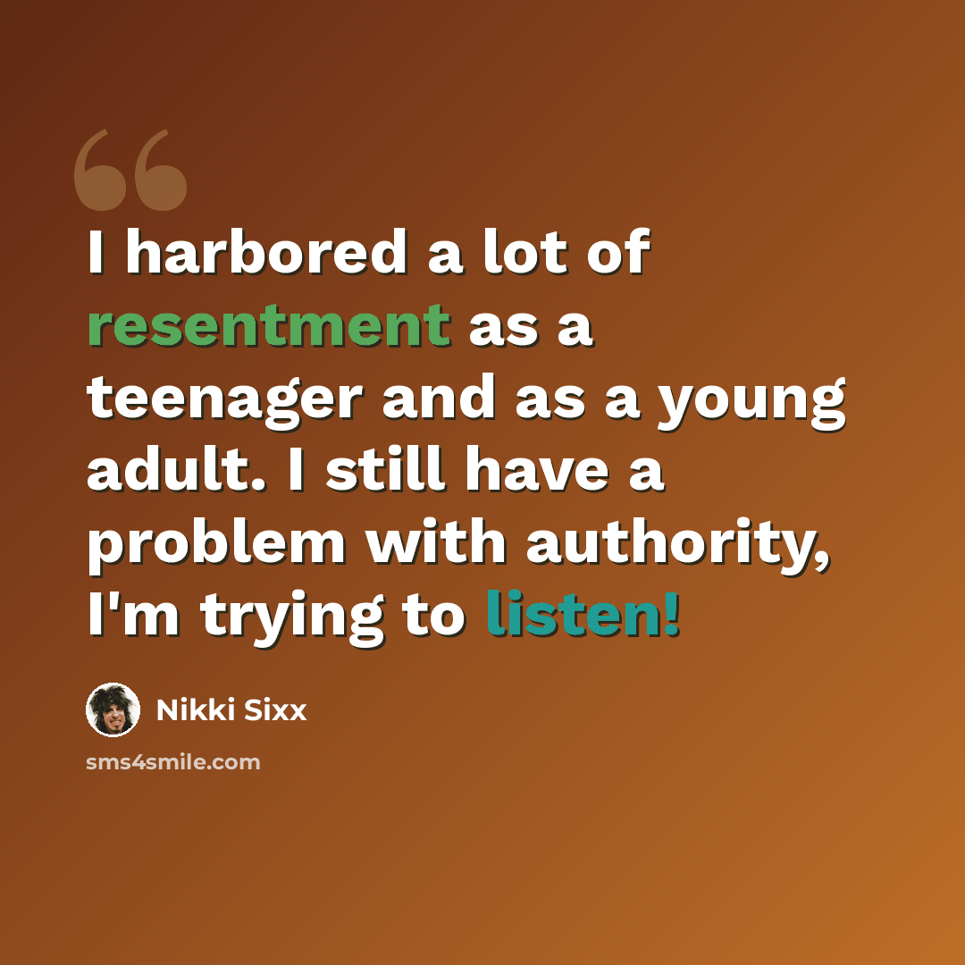 “I harbored a lot of resentment as a teenager and as a young adult. I still have a problem with authority, I'm trying to listen!” quote by Nikki Sixx