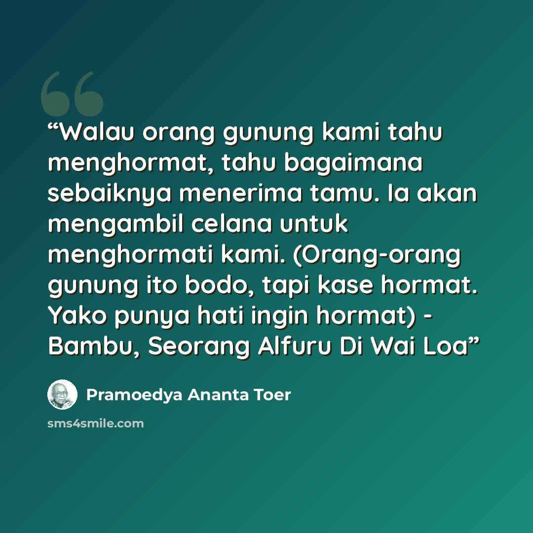 “Walau orang gunung kami tahu menghormat, tahu bagaimana sebaiknya menerima tamu. Ia akan mengambil celana untuk menghormati kami. (Orang-orang gunung ito bodo, tapi kase hormat. Yako punya hati ingin hormat) - Bambu, Seorang Alfuru Di Wai Loa” quote by Pramoedya Ananta Toer