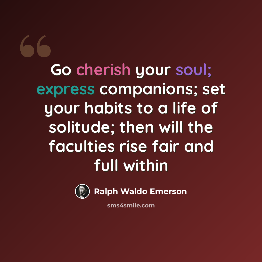“Go cherish your soul; express companions; set your habits to a life of solitude; then will the faculties rise fair and full within” quote by Ralph Waldo Emerson