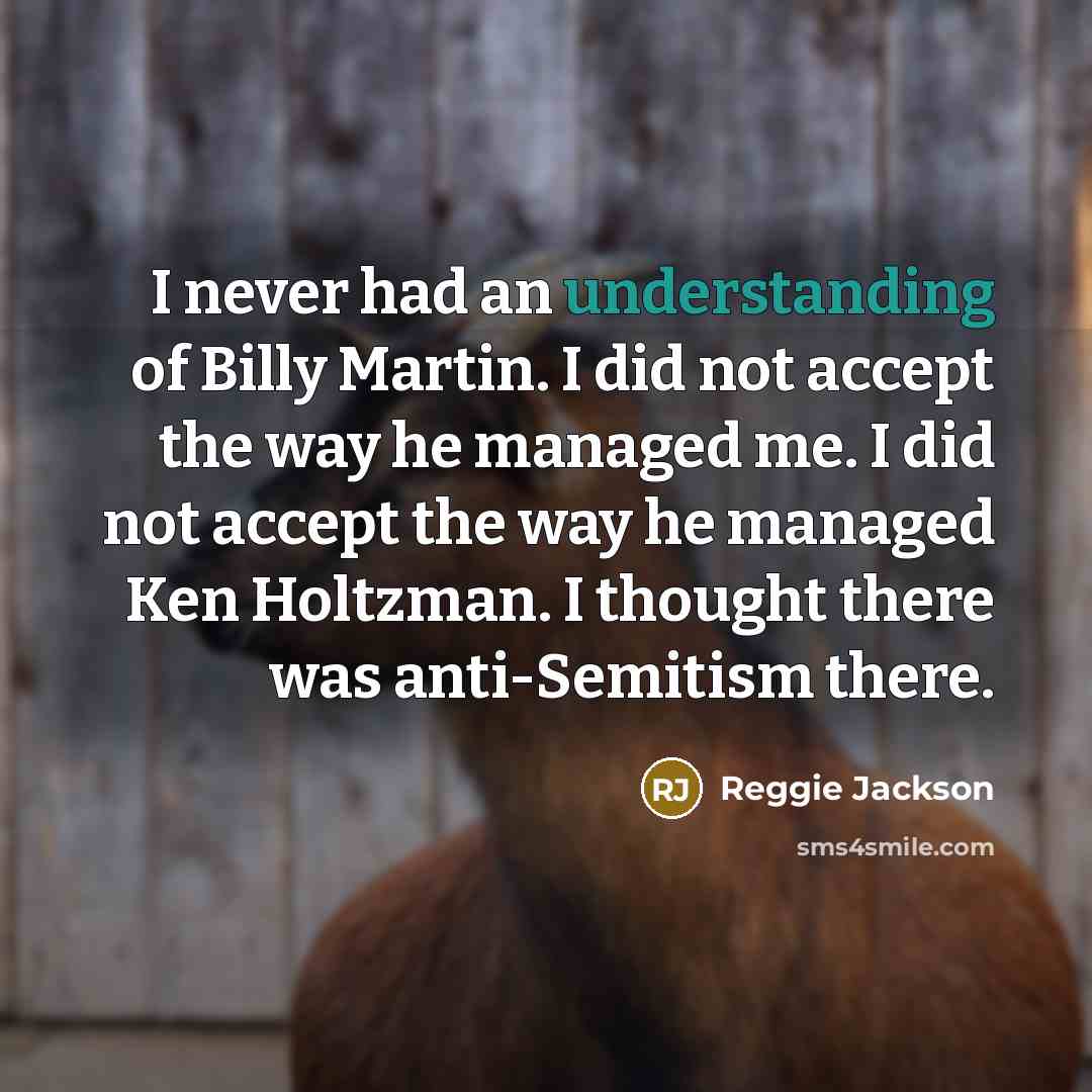 “I never had an understanding of Billy Martin. I did not accept the way he managed me. I did not accept the way he managed Ken Holtzman. I thought there was anti-Semitism there.” quote by Reggie Jackson
