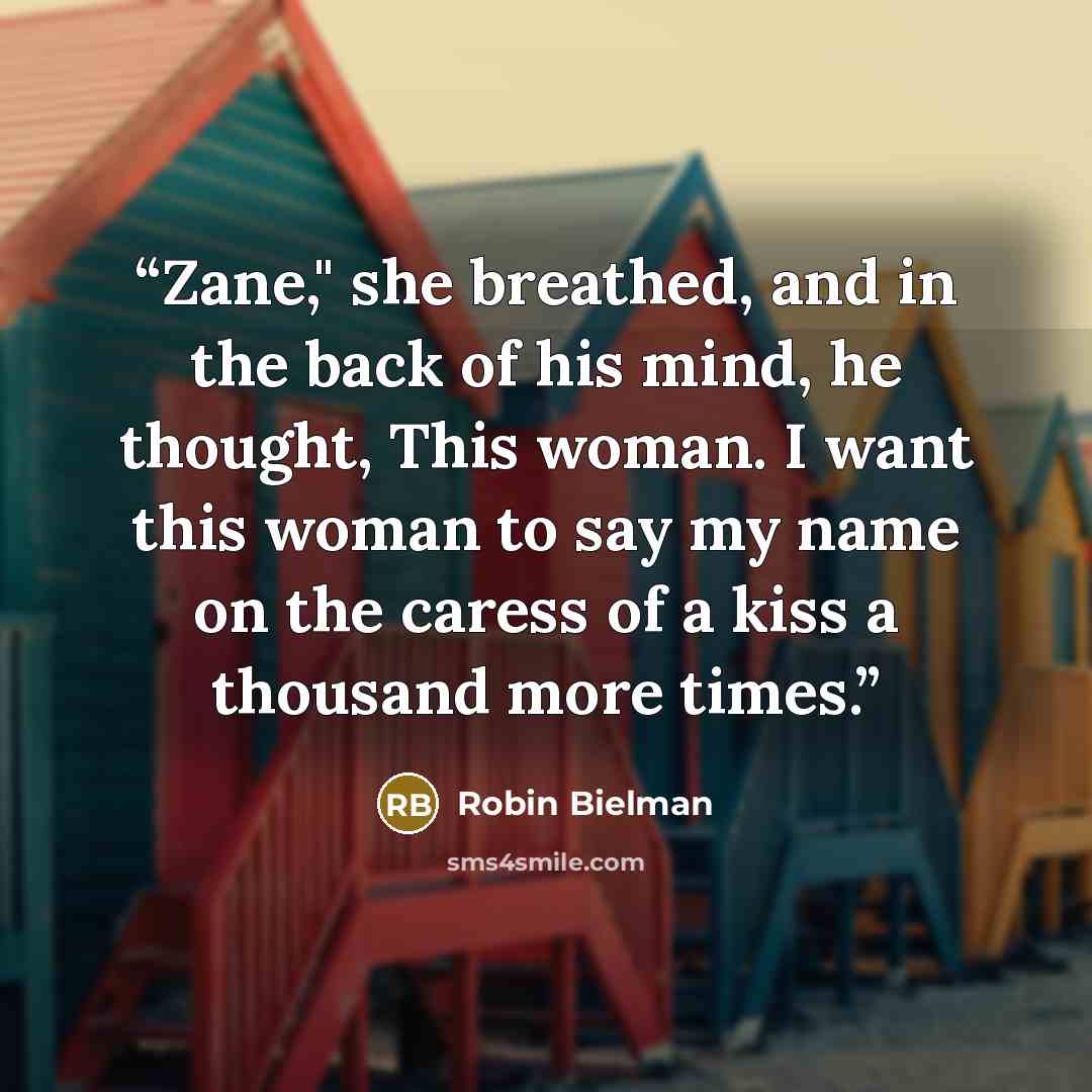 “Zane," she breathed, and in the back of his mind, he thought, This woman. I want this woman to say my name on the caress of a kiss a thousand more times.” quote by Robin Bielman