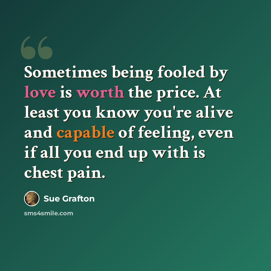 “Sometimes being fooled by love is worth the price. At least you know you're alive and capable of feeling, even if all you end up with is chest pain.” quote by Sue Grafton