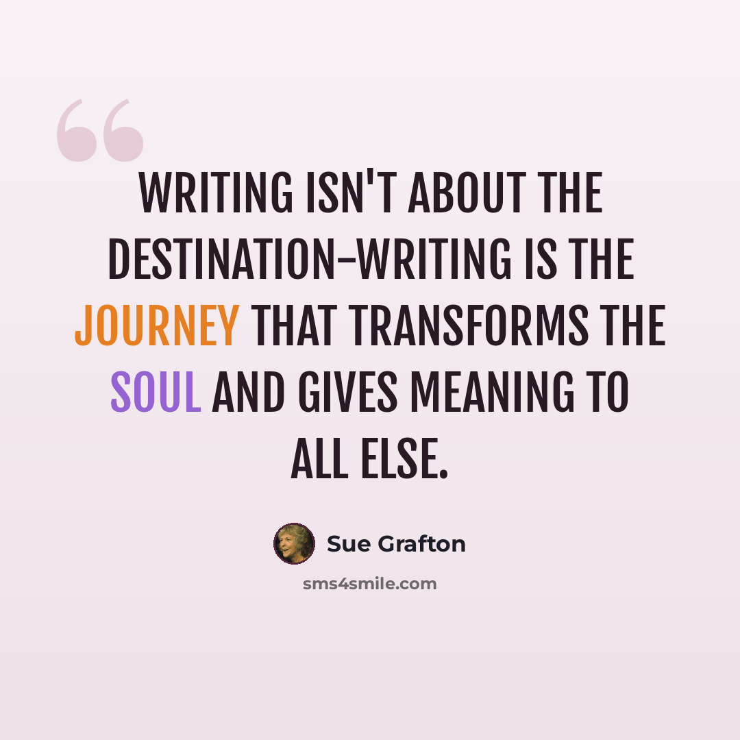 “Writing isn't about the destination-writing is the journey that transforms the soul and gives meaning to all else.” quote by Sue Grafton