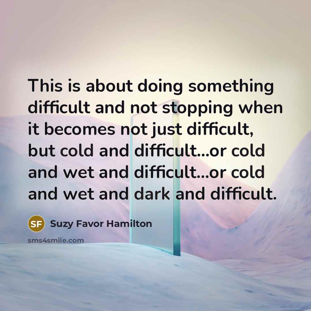 “This is about doing something difficult and not stopping when it becomes not just difficult, but cold and difficult...or cold and wet and difficult...or cold and wet and dark and difficult.” quote by Suzy Favor Hamilton