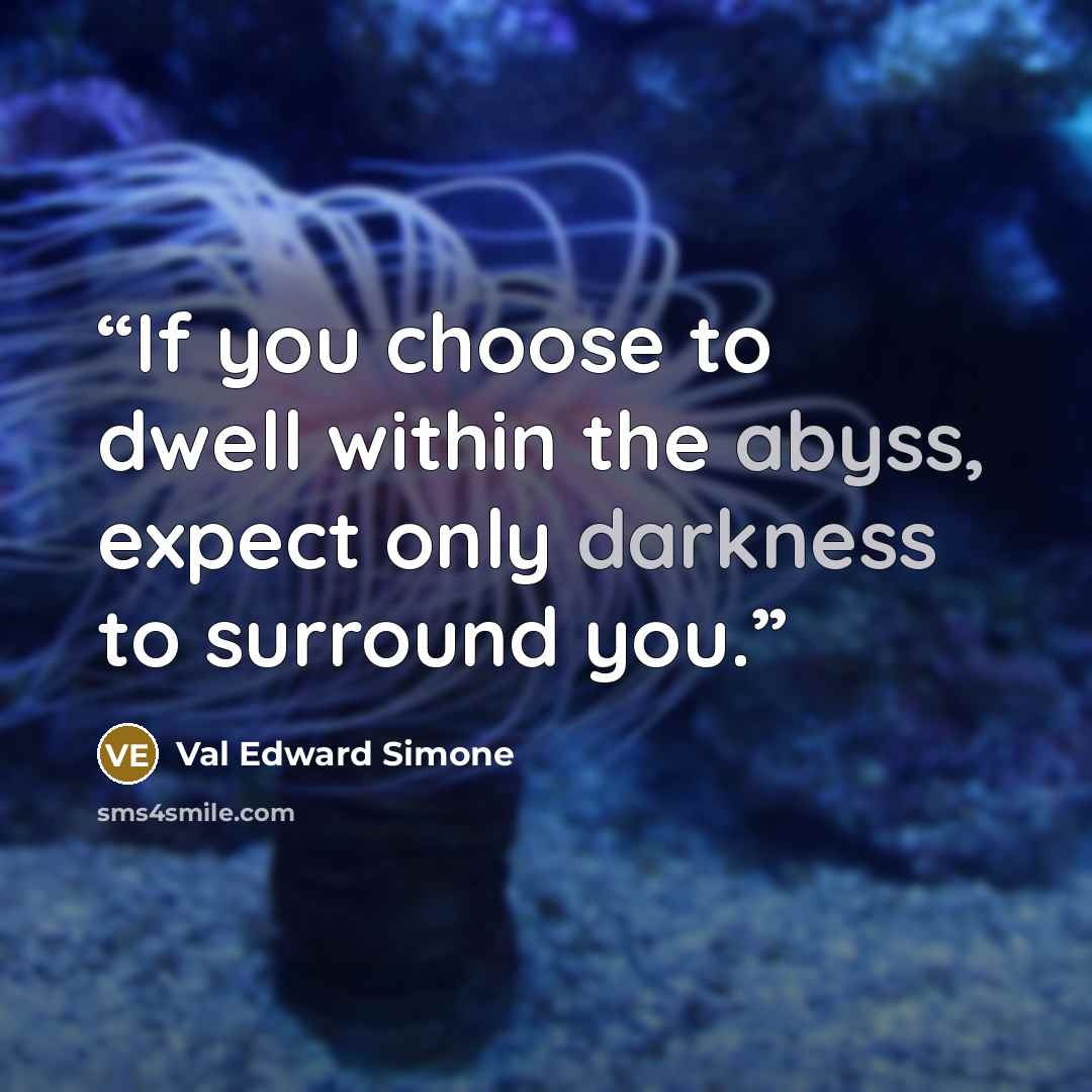 “If you choose to dwell within the abyss, expect only darkness to surround you.” quote by Val Edward Simone