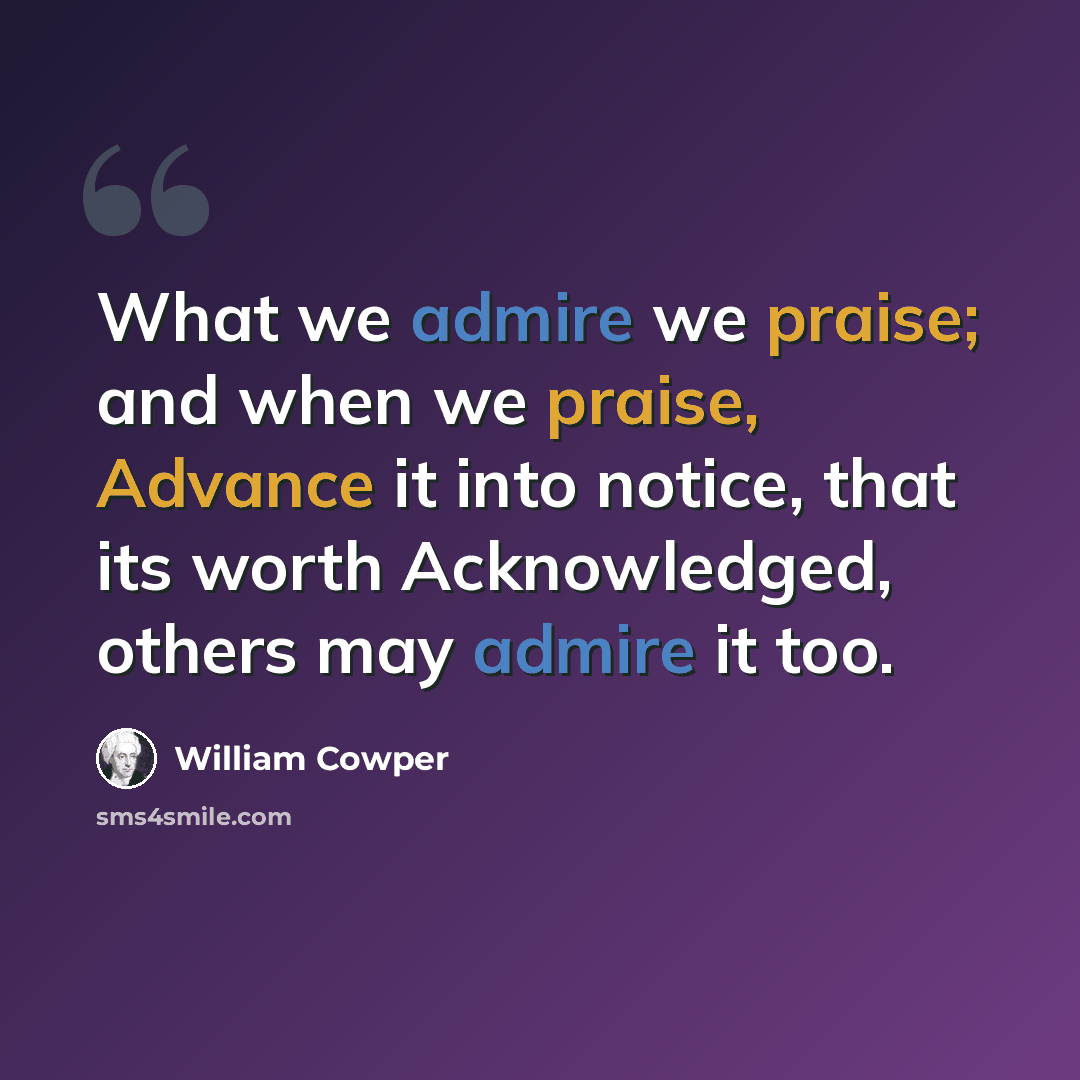 “What we admire we praise; and when we praise, Advance it into notice, that its worth Acknowledged, others may admire it too.” quote by William Cowper