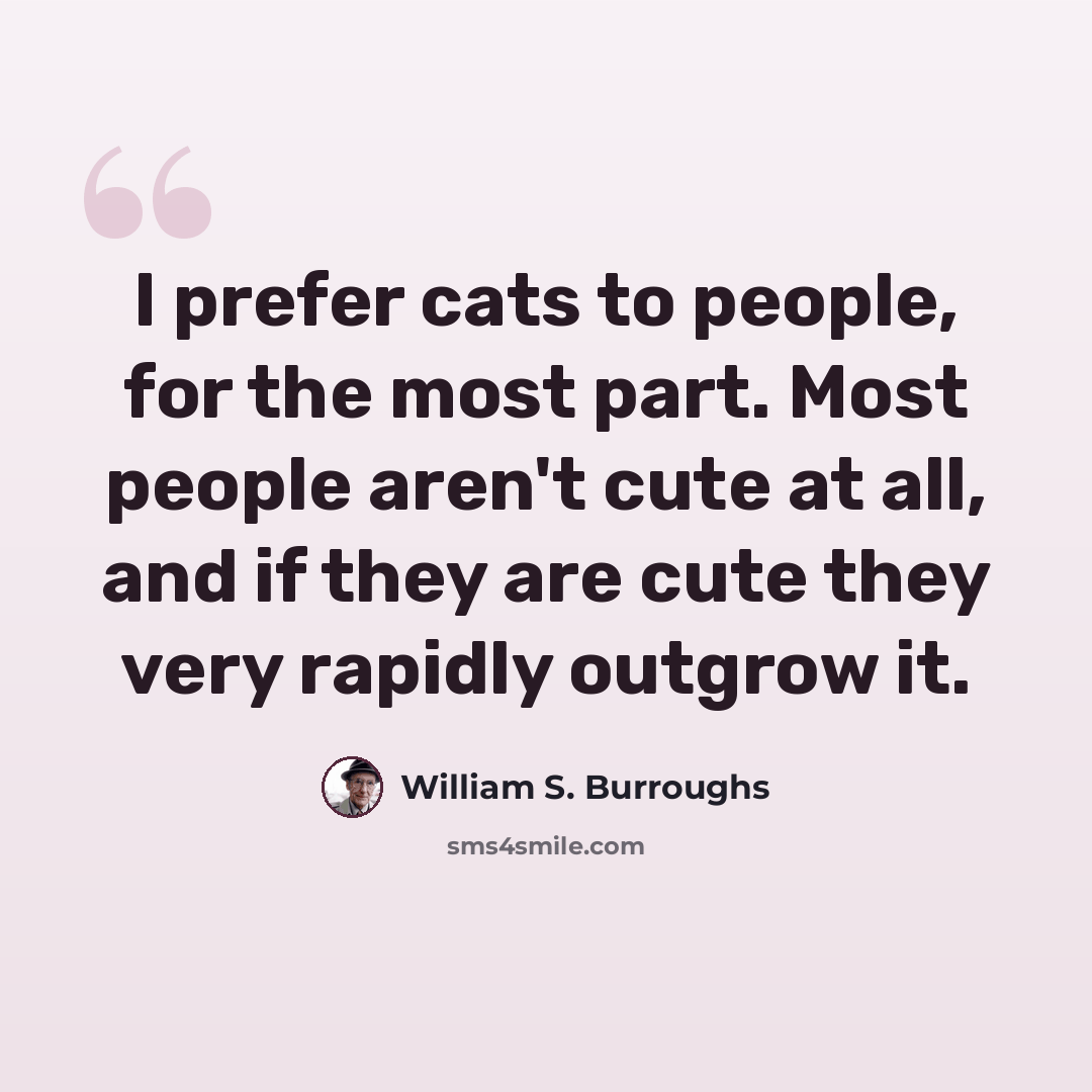 “I prefer cats to people, for the most part. Most people aren't cute at all, and if they are cute they very rapidly outgrow it.” quote by William S. Burroughs