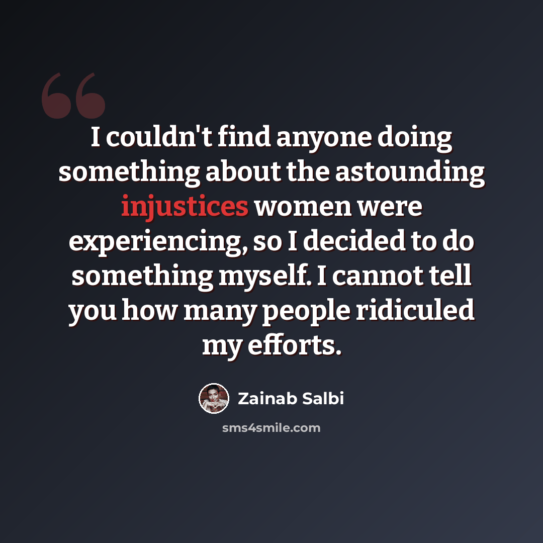 “I couldn't find anyone doing something about the astounding injustices women were experiencing, so I decided to do something myself. I cannot tell you how many people ridiculed my efforts.” quote by Zainab Salbi