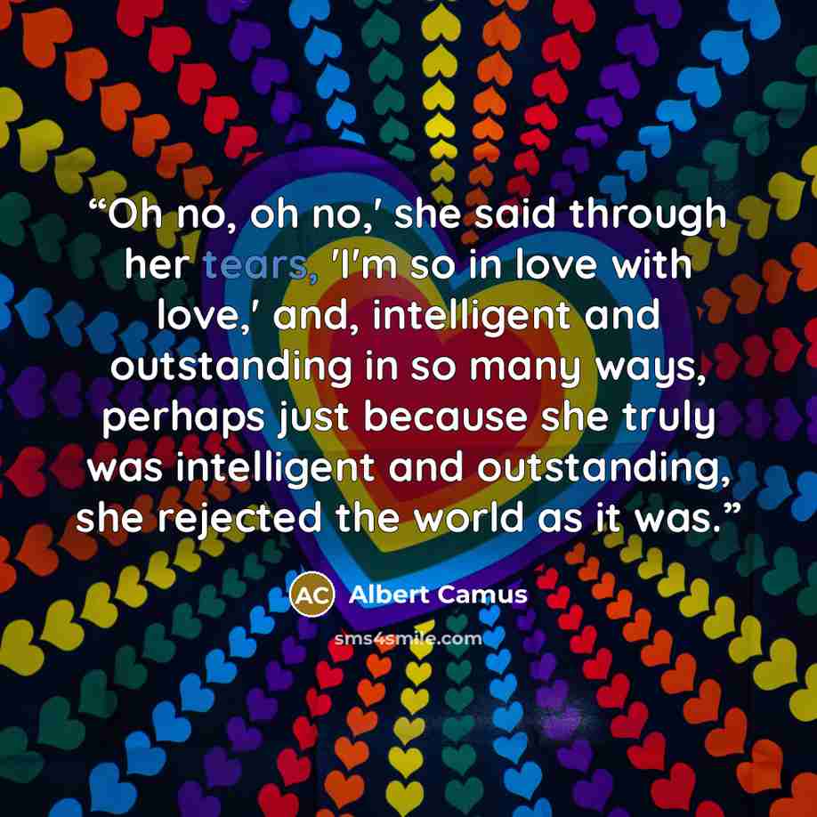 “Oh no, oh no,' she said through her tears, 'I'm so in love with love,' and, intelligent and outstanding in so many ways, perhaps just because she truly was intelligent and outstanding, she rejected the world as it was.” quote by Albert Camus