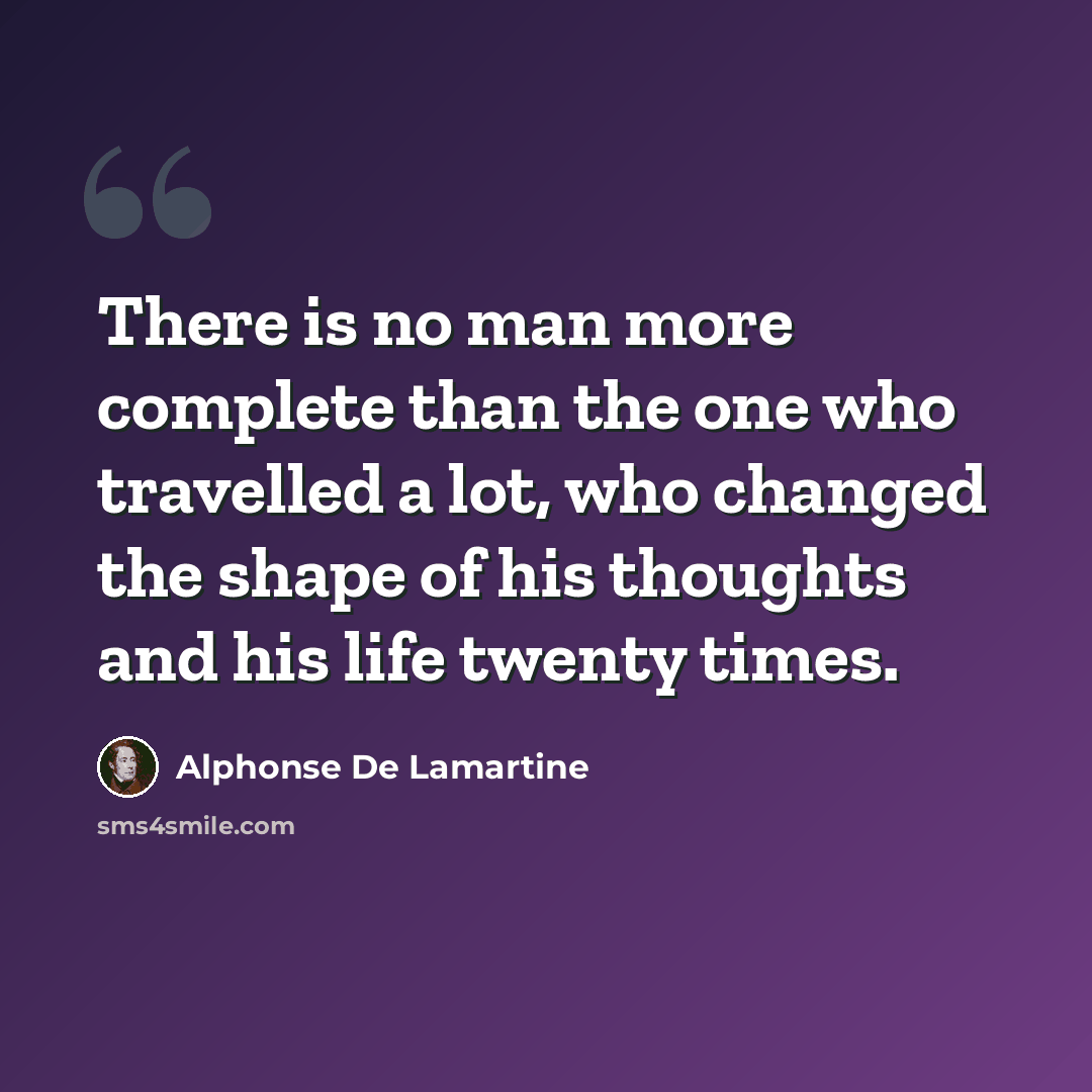 “There is no man more complete than the one who travelled a lot, who changed the shape of his thoughts and his life twenty times.” quote by Alphonse de Lamartine