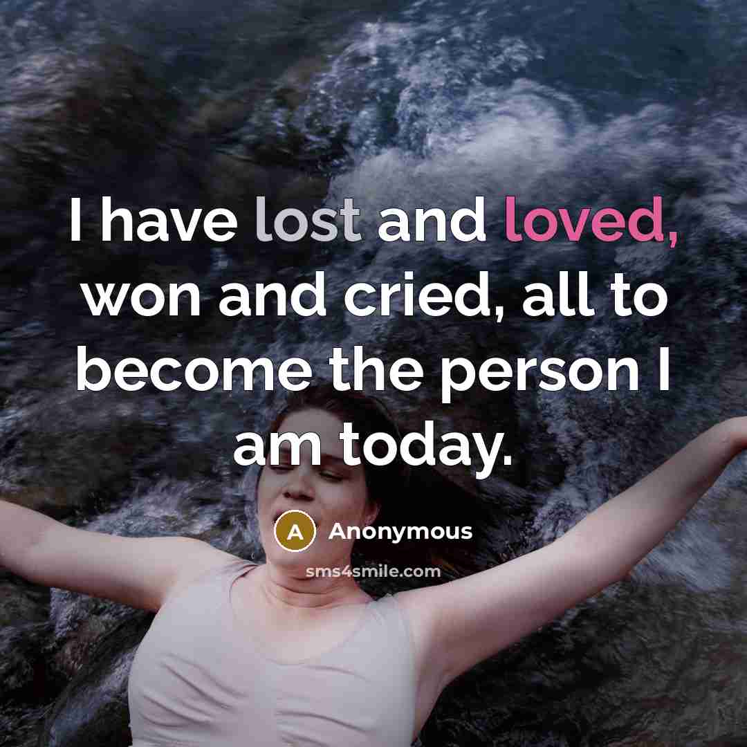 “I have lost and loved, won and cried, all to become the person I am today.” quote by Anonymous