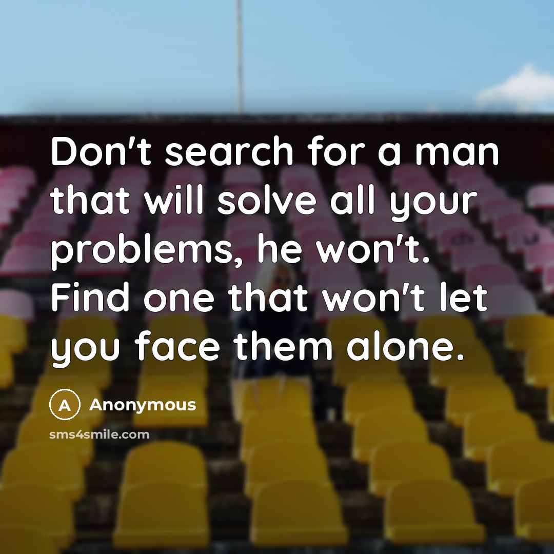 “Don't search for a man that will solve all your problems, he won't. Find one that won't let you face them alone.” quote by Anonymous