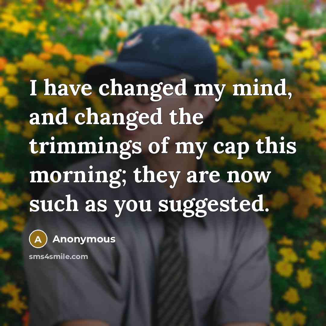 “I have changed my mind, and changed the trimmings of my cap this morning; they are now such as you suggested.” quote by Anonymous