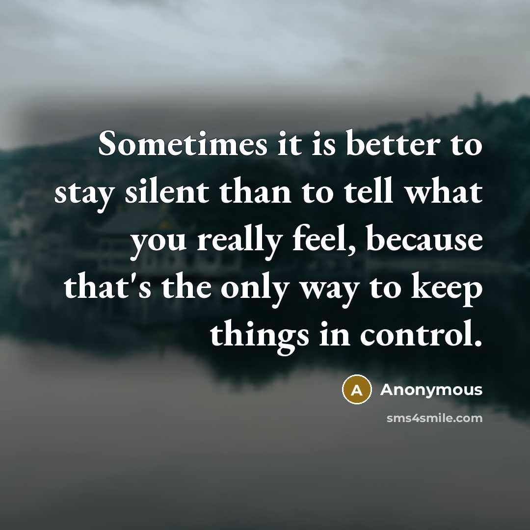 “Sometimes it is better to stay silent than to tell what you really feel, because that's the only way to keep things in control.” quote by Anonymous