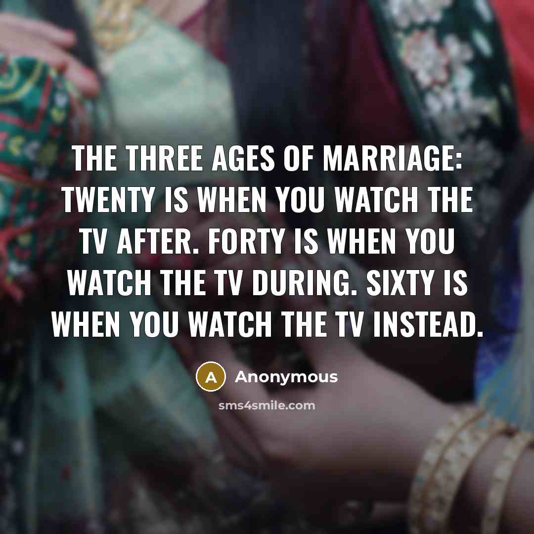 “The Three Ages of Marriage: Twenty is when you watch the TV after. Forty is when you watch the TV during. Sixty is when you watch the TV instead.” quote by Anonymous