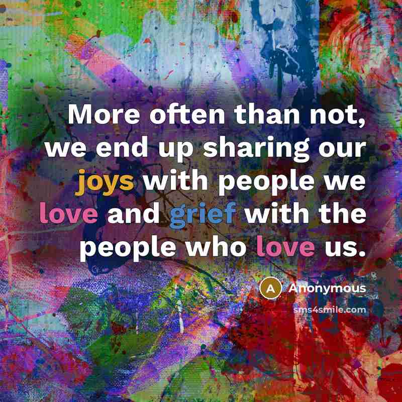 “More often than not, we end up sharing our joys with people we love and grief with the people who love us.” quote by Anonymous