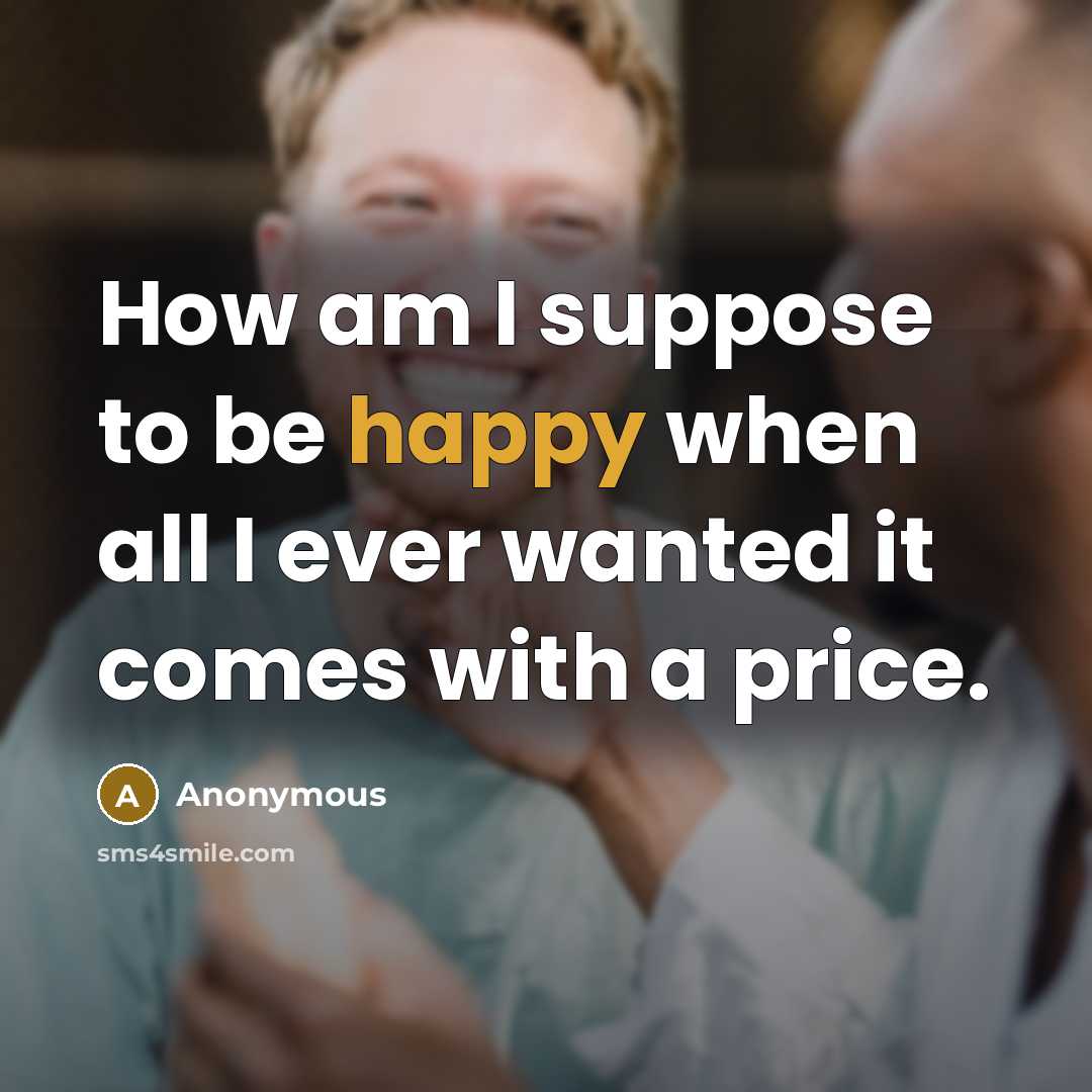 “How am I suppose to be happy when all I ever wanted it comes with a price.” quote by Anonymous
