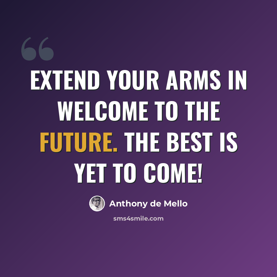“Extend your arms in welcome to the future. The best is yet to come!” quote by Anthony de Mello