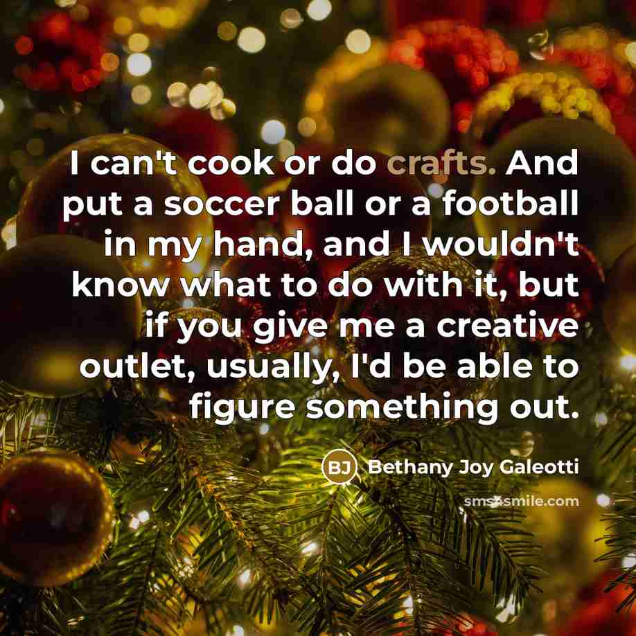 “I can't cook or do crafts. And put a soccer ball or a football in my hand, and I wouldn't know what to do with it, but if you give me a creative outlet, usually, I'd be able to figure something out.” quote by Bethany Joy Galeotti