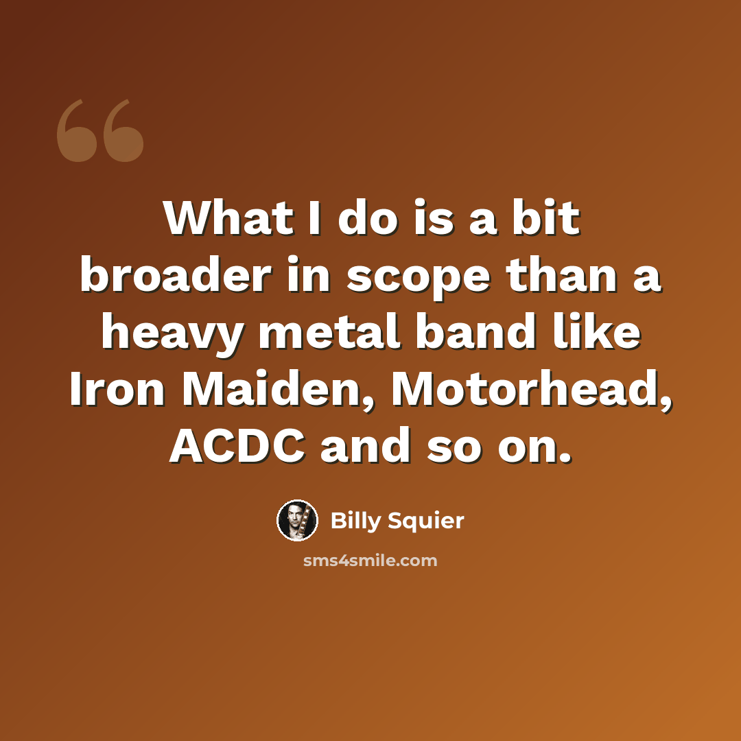 “What I do is a bit broader in scope than a heavy metal band like Iron Maiden, Motorhead, ACDC and so on.” quote by Billy Squier