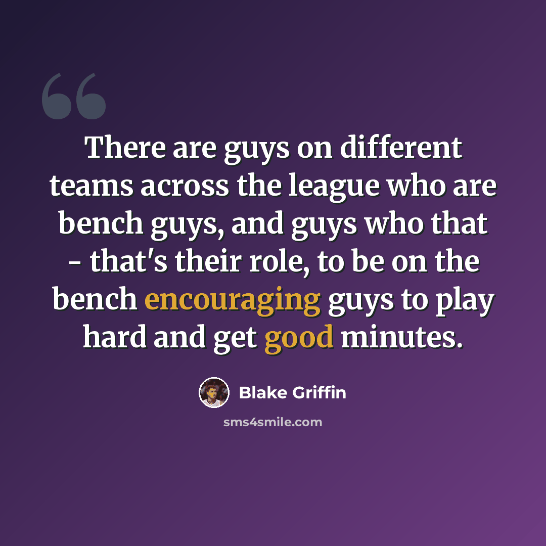 “There are guys on different teams across the league who are bench guys, and guys who that - that's their role, to be on the bench encouraging guys to play hard and get good minutes.” quote by Blake Griffin