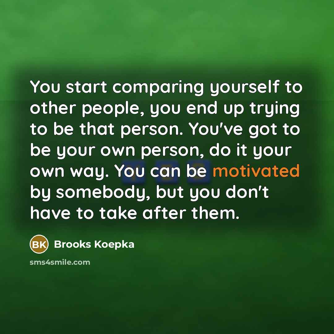 “You start comparing yourself to other people, you end up trying to be that person. You've got to be your own person, do it your own way. You can be motivated by somebody, but you don't have to take after them.” quote by Brooks Koepka