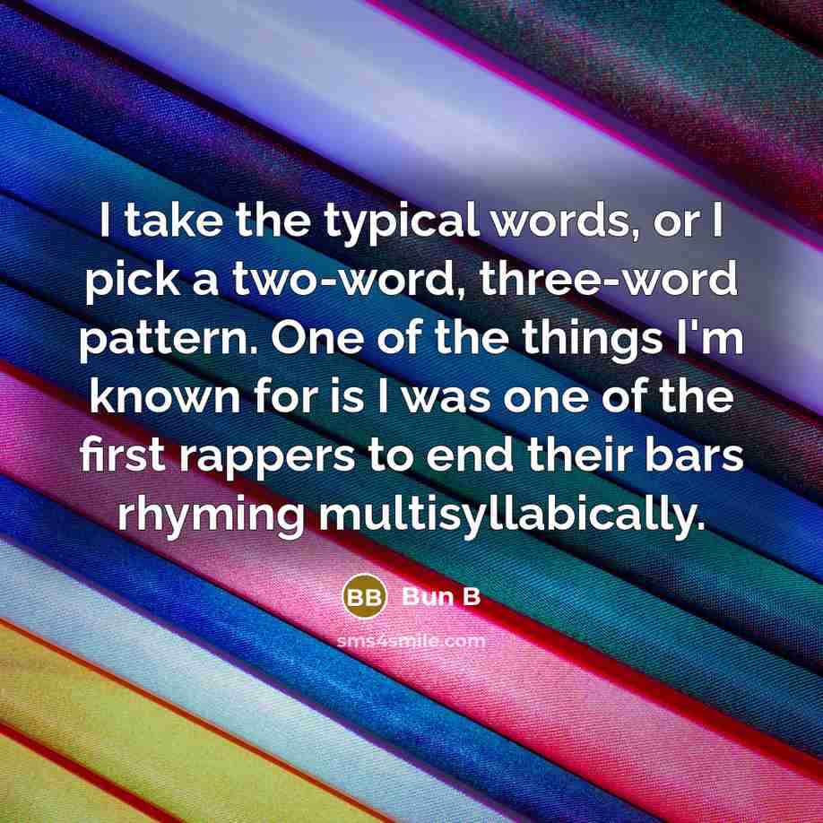 “I take the typical words, or I pick a two-word, three-word pattern. One of the things I'm known for is I was one of the first rappers to end their bars rhyming multisyllabically.” quote by Bun B