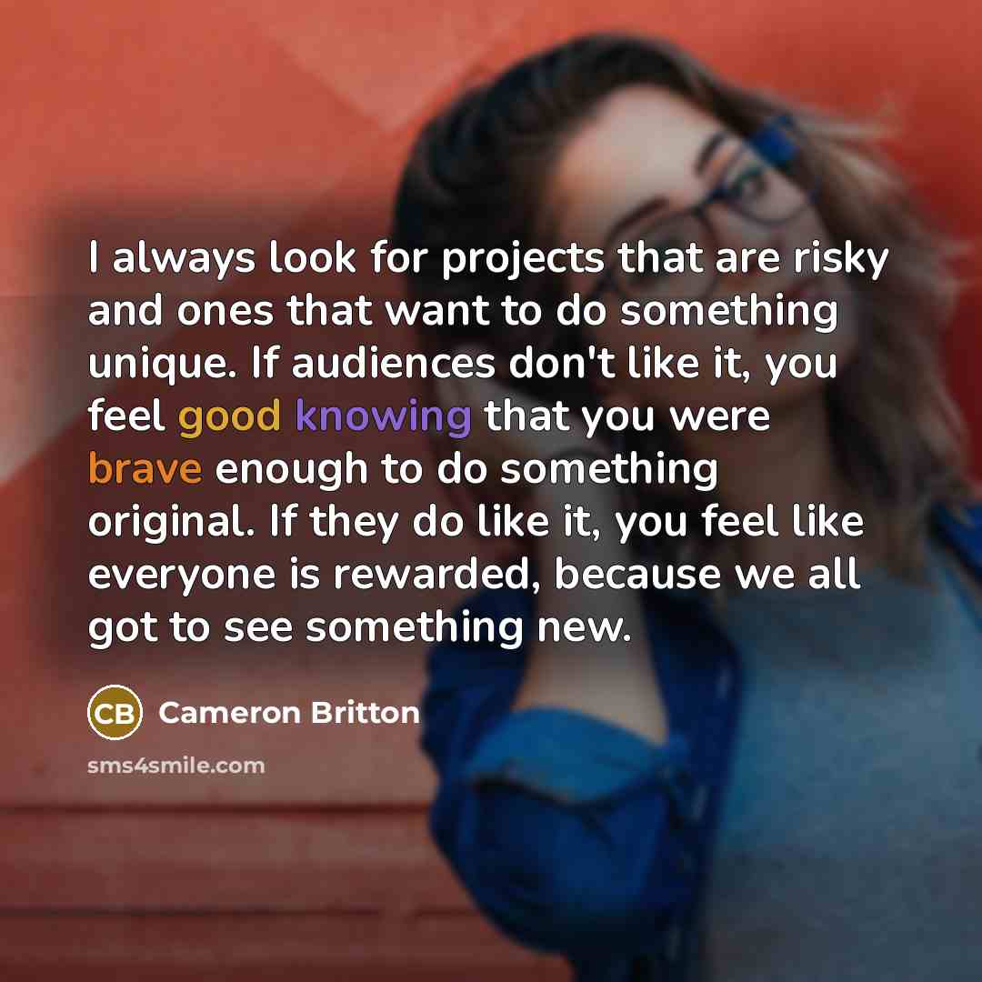 “I always look for projects that are risky and ones that want to do something unique. If audiences don't like it, you feel good knowing that you were brave enough to do something original. If they do like it, you feel like everyone is rewarded, because we all got to see something new.” quote by Cameron Britton