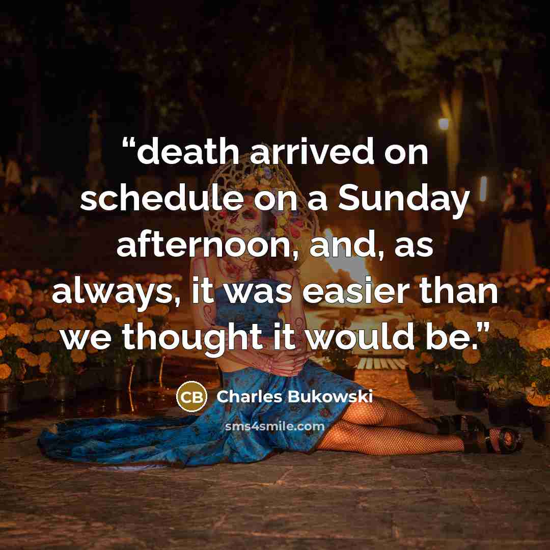 “death arrived on schedule on a Sunday afternoon, and, as always, it was easier than we thought it would be.” quote by Charles Bukowski