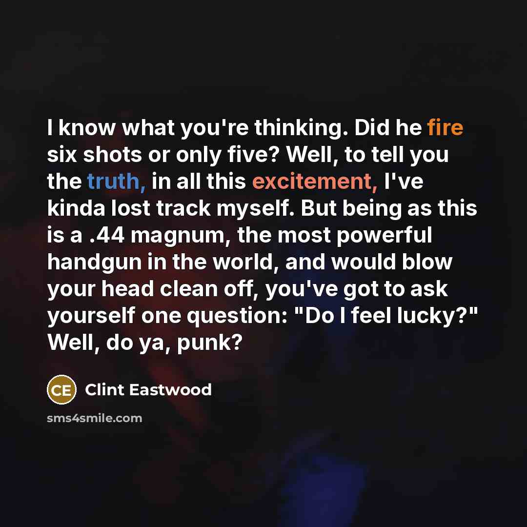 “I know what you're thinking. Did he fire six shots or only five? Well, to tell you the truth, in all this excitement, I've kinda lost track myself. But being as this is a .44 magnum, the most powerful handgun in the world, and would blow your head clean off, you've got to ask yourself one…” quote by Clint Eastwood