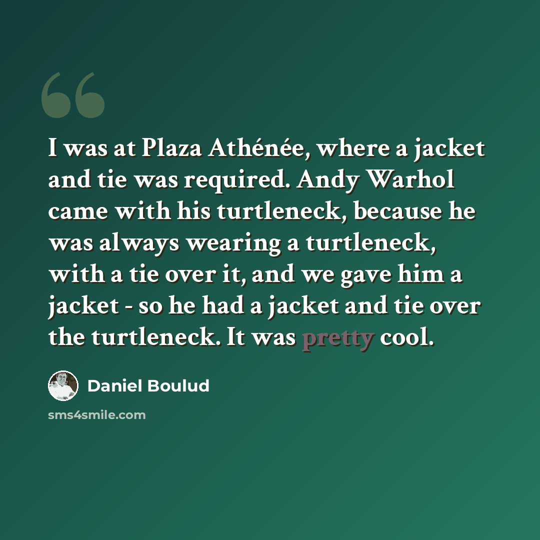 “I was at Plaza Athénée, where a jacket and tie was required. Andy Warhol came with his turtleneck, because he was always wearing a turtleneck, with a tie over it, and we gave him a jacket - so he had a jacket and tie over the turtleneck. It was pretty cool.” quote by Daniel Boulud