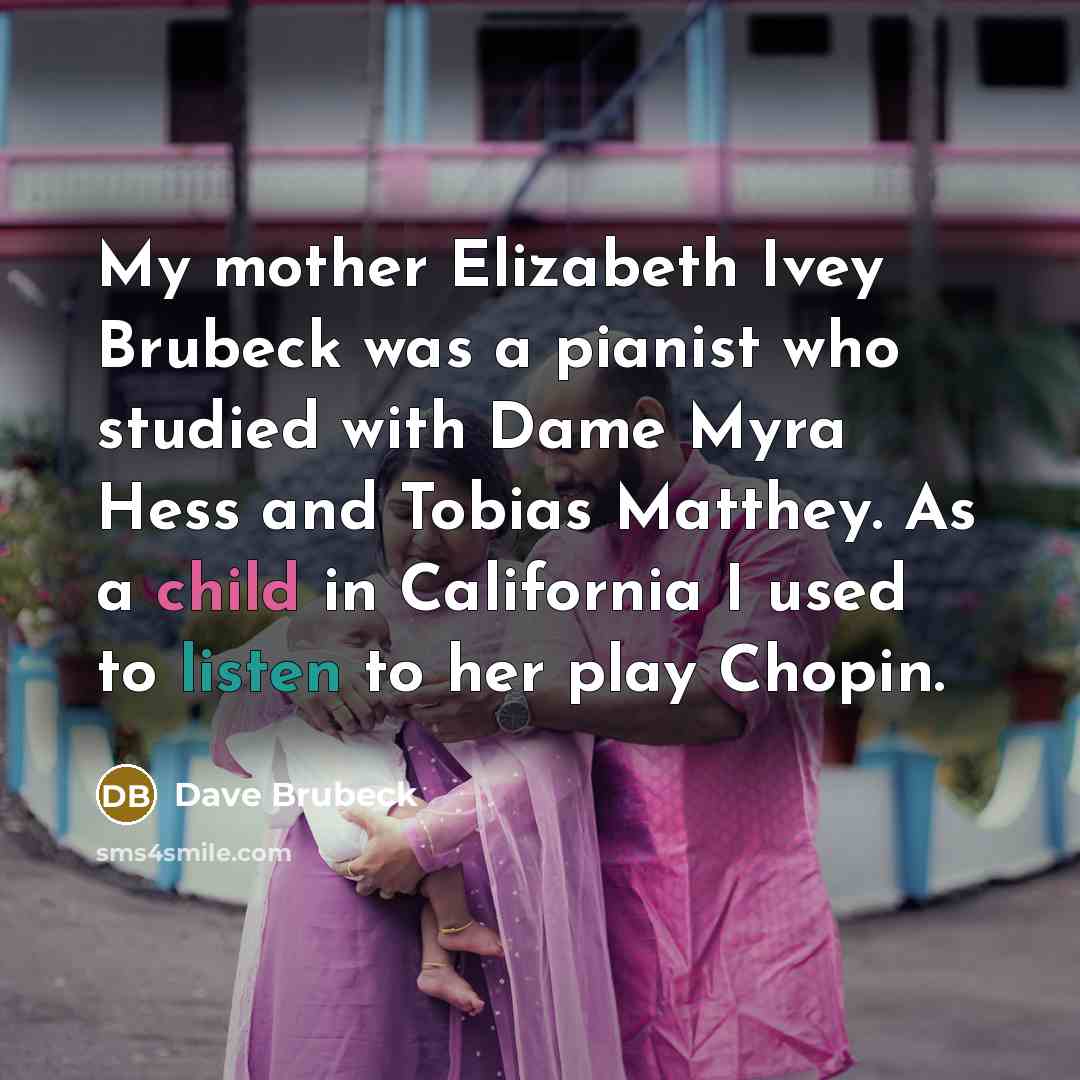 “My mother Elizabeth Ivey Brubeck was a pianist who studied with Dame Myra Hess and Tobias Matthey. As a child in California I used to listen to her play Chopin.” quote by Dave Brubeck
