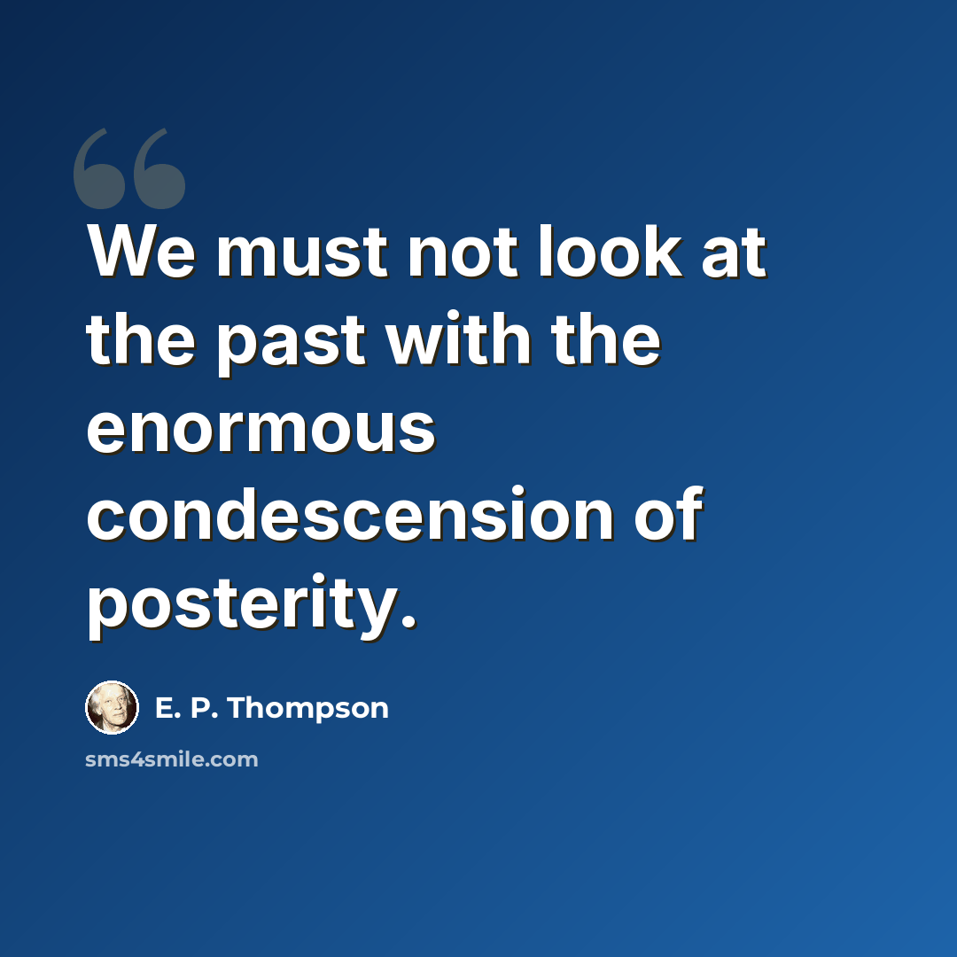 “We must not look at the past with the enormous condescension of posterity.” quote by E. P. Thompson