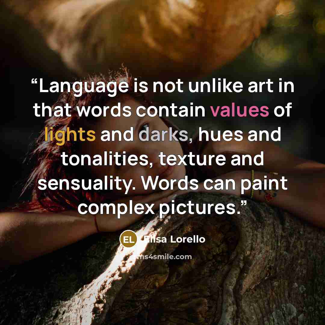 “Language is not unlike art in that words contain values of lights and darks, hues and tonalities, texture and sensuality. Words can paint complex pictures.” quote by Elisa Lorello