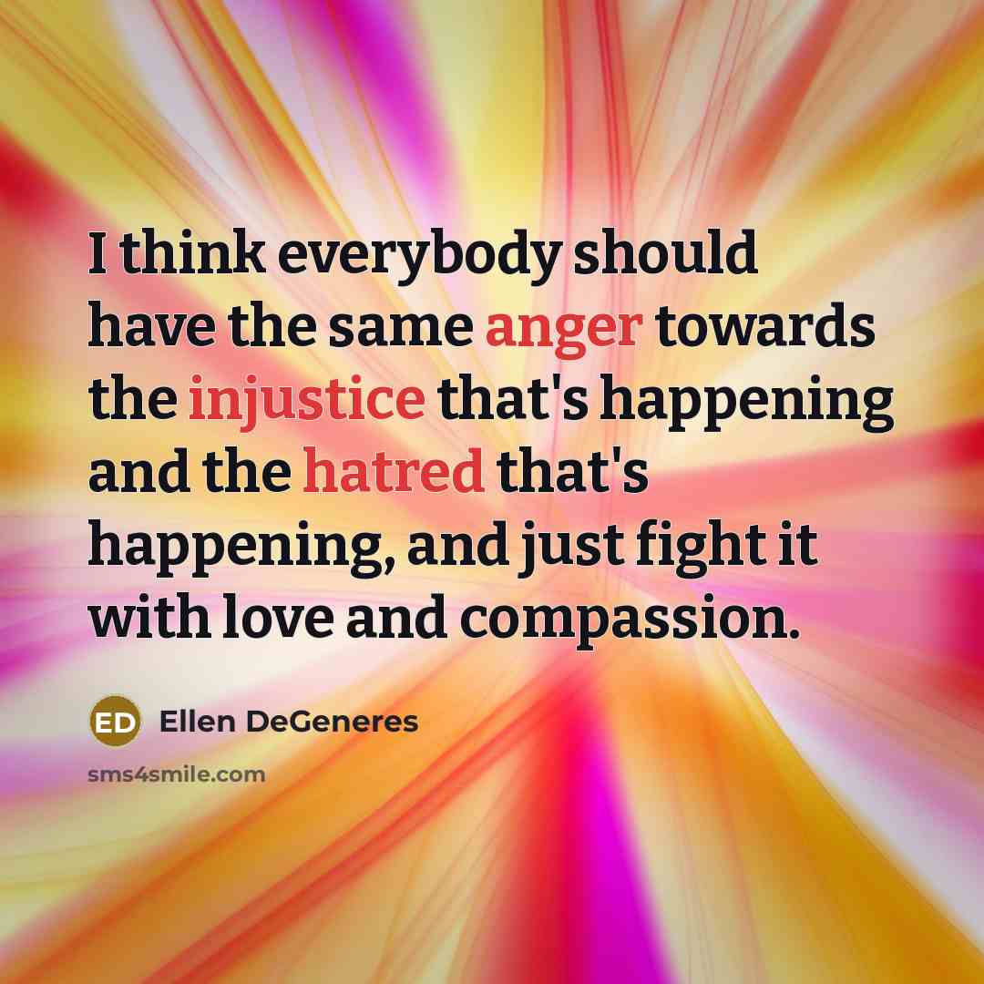 “I think everybody should have the same anger towards the injustice that's happening and the hatred that's happening, and just fight it with love and compassion.” quote by Ellen DeGeneres