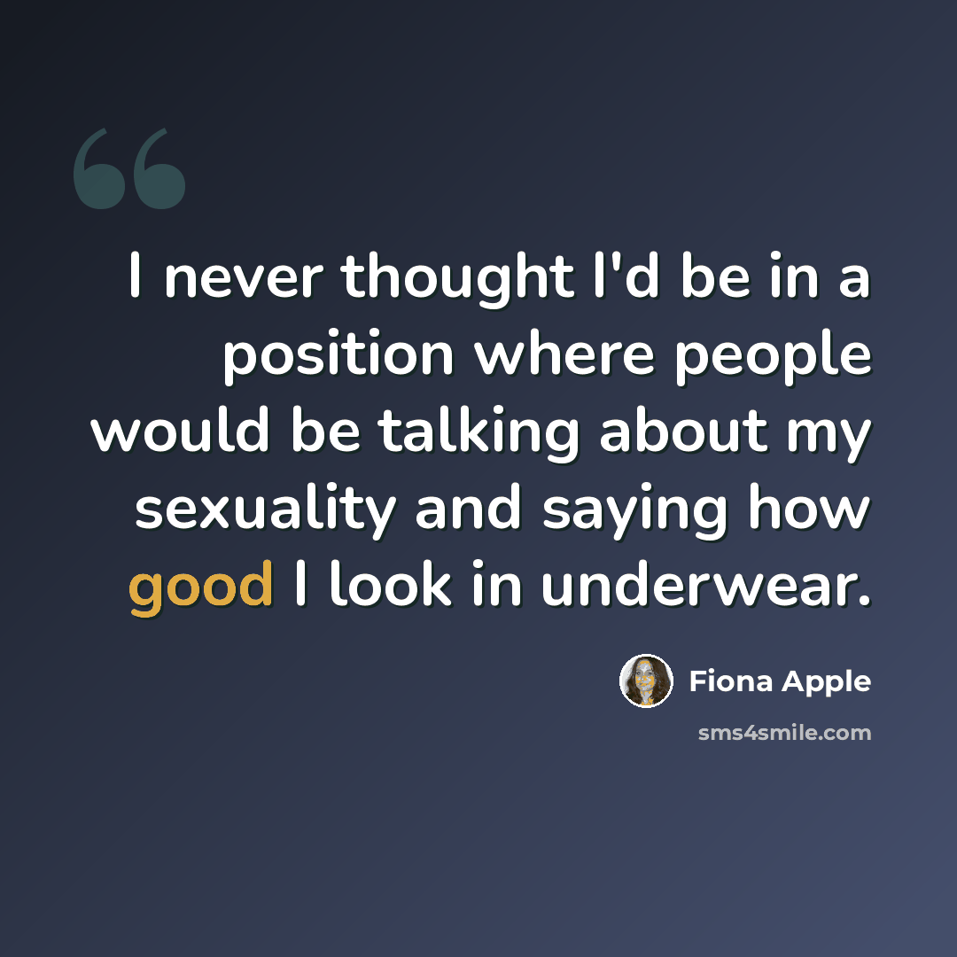 “I never thought I'd be in a position where people would be talking about my sexuality and saying how good I look in underwear.” quote by Fiona Apple