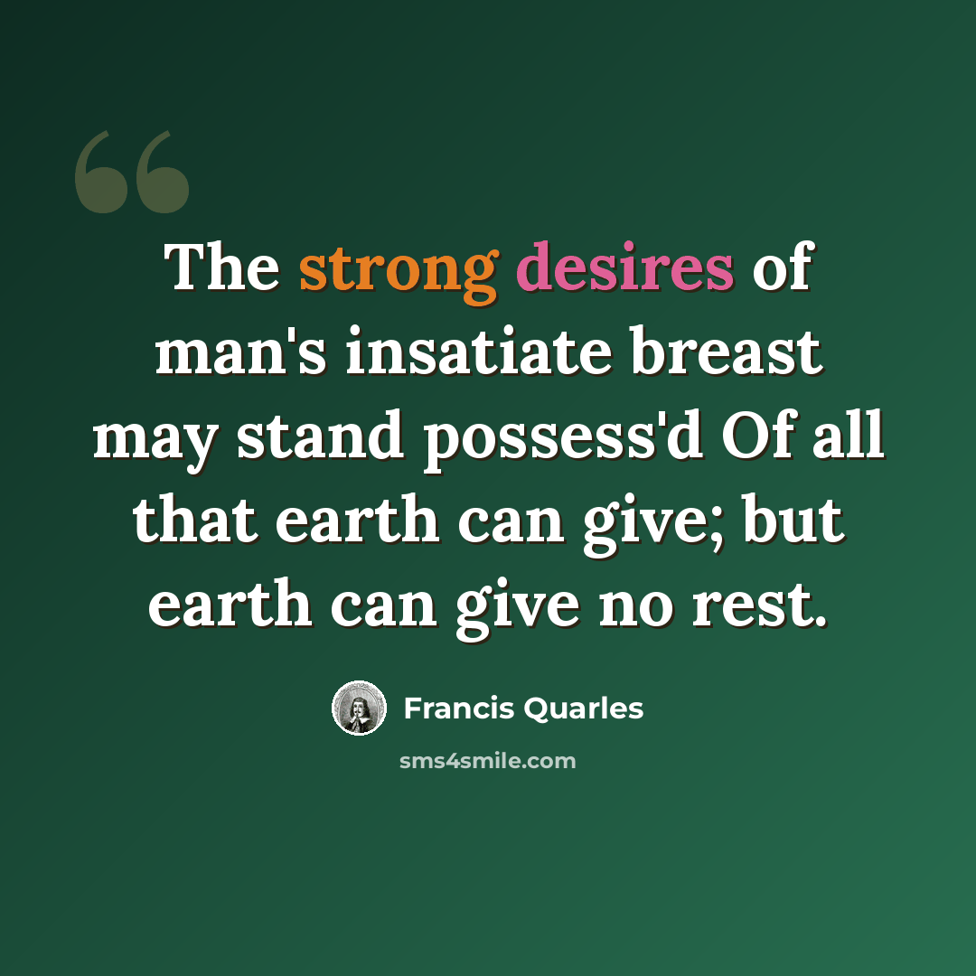 “The strong desires of man's insatiate breast may stand possess'd Of all that earth can give; but earth can give no rest.” quote by Francis Quarles