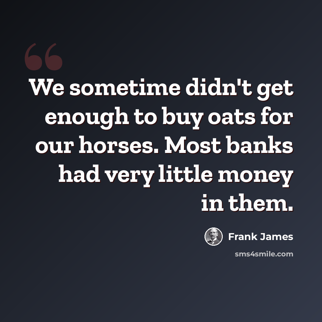 “We sometime didn't get enough to buy oats for our horses. Most banks had very little money in them.” quote by Frank James