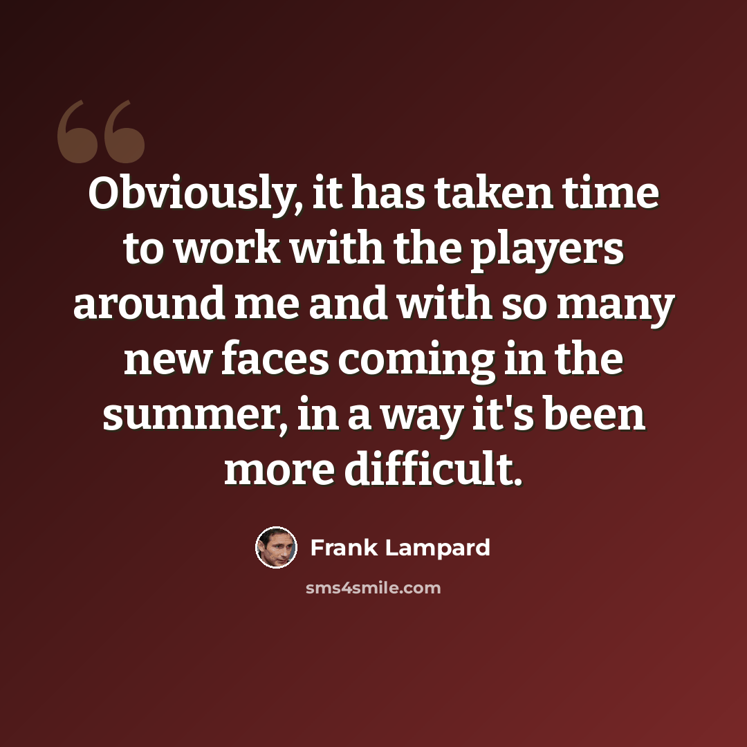 “Obviously, it has taken time to work with the players around me and with so many new faces coming in the summer, in a way it's been more difficult.” quote by Frank Lampard