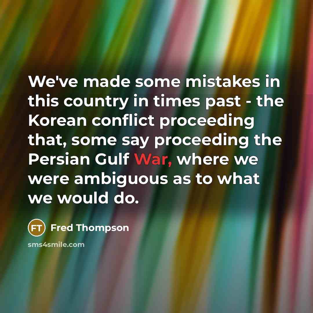 “We've made some mistakes in this country in times past - the Korean conflict proceeding that, some say proceeding the Persian Gulf War, where we were ambiguous as to what we would do.” quote by Fred Thompson