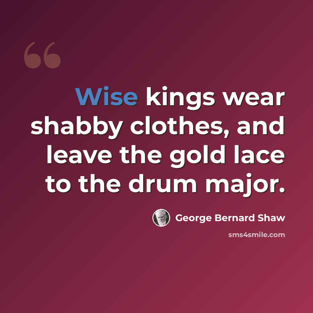 “Wise kings wear shabby clothes, and leave the gold lace to the drum major.” quote by George Bernard Shaw