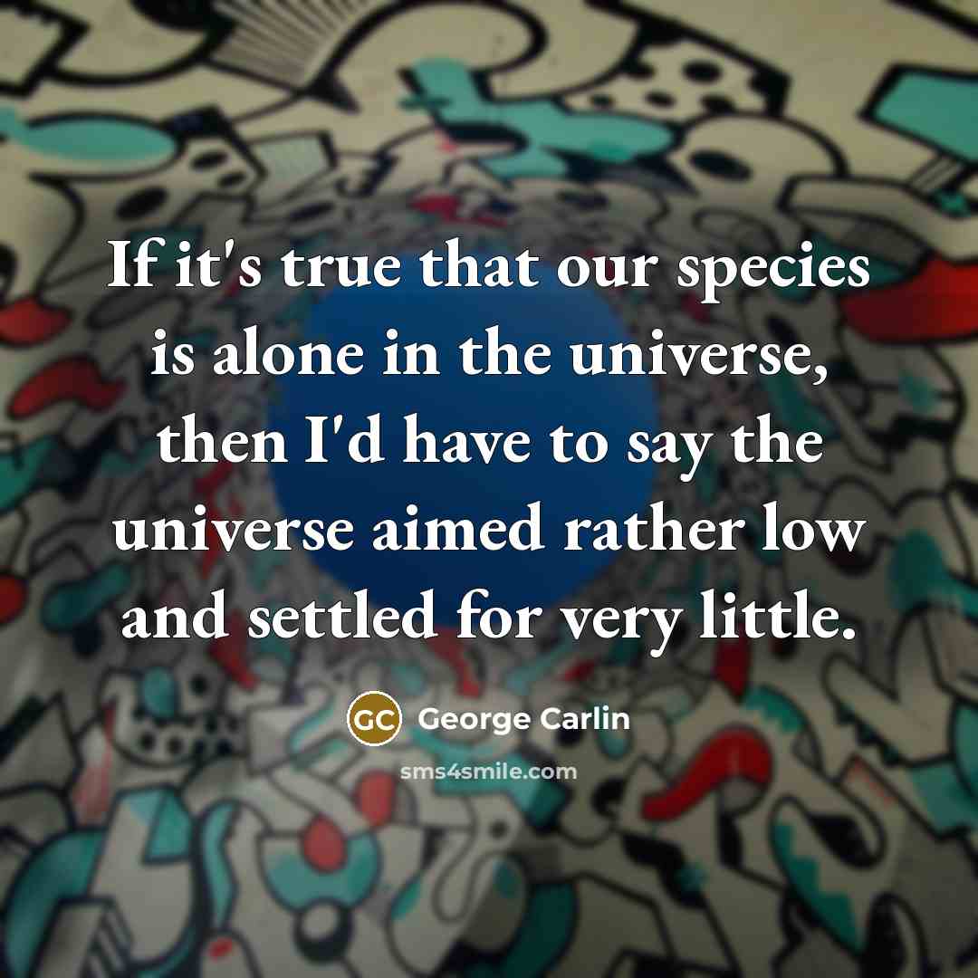 “If it's true that our species is alone in the universe, then I'd have to say the universe aimed rather low and settled for very little.” quote by George Carlin