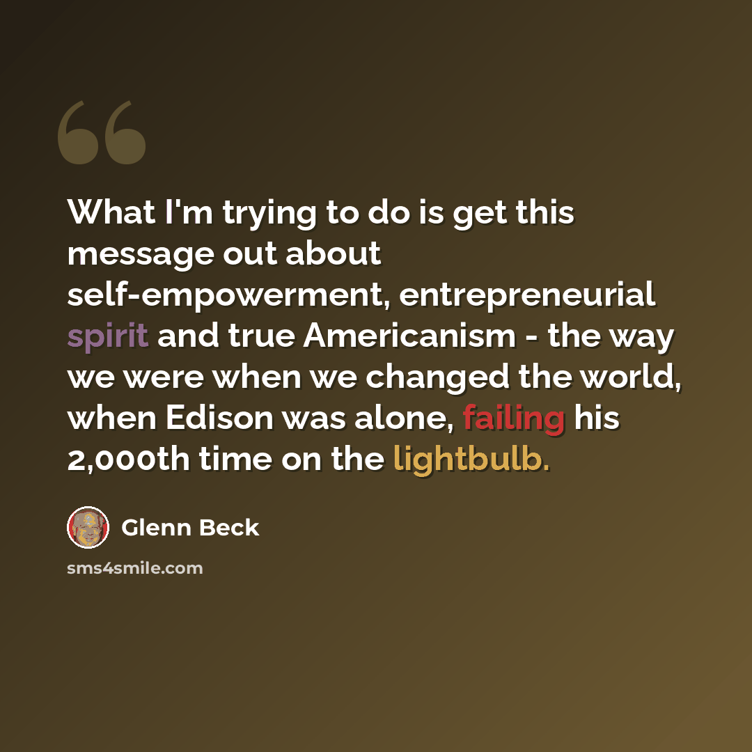 “What I'm trying to do is get this message out about self-empowerment, entrepreneurial spirit and true Americanism - the way we were when we changed the world, when Edison was alone, failing his 2,000th time on the lightbulb.” quote by Glenn Beck