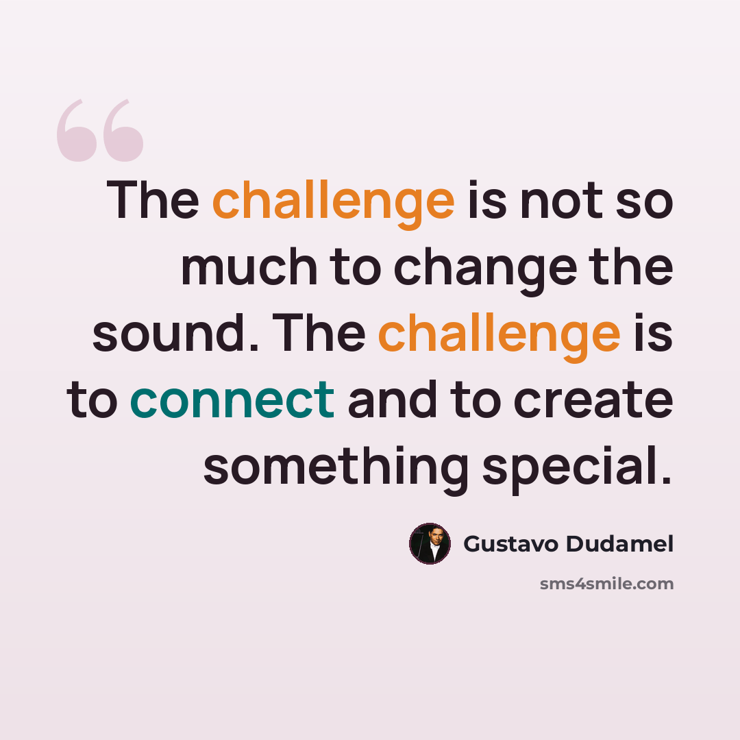 “The challenge is not so much to change the sound. The challenge is to connect and to create something special.” quote by Gustavo Dudamel
