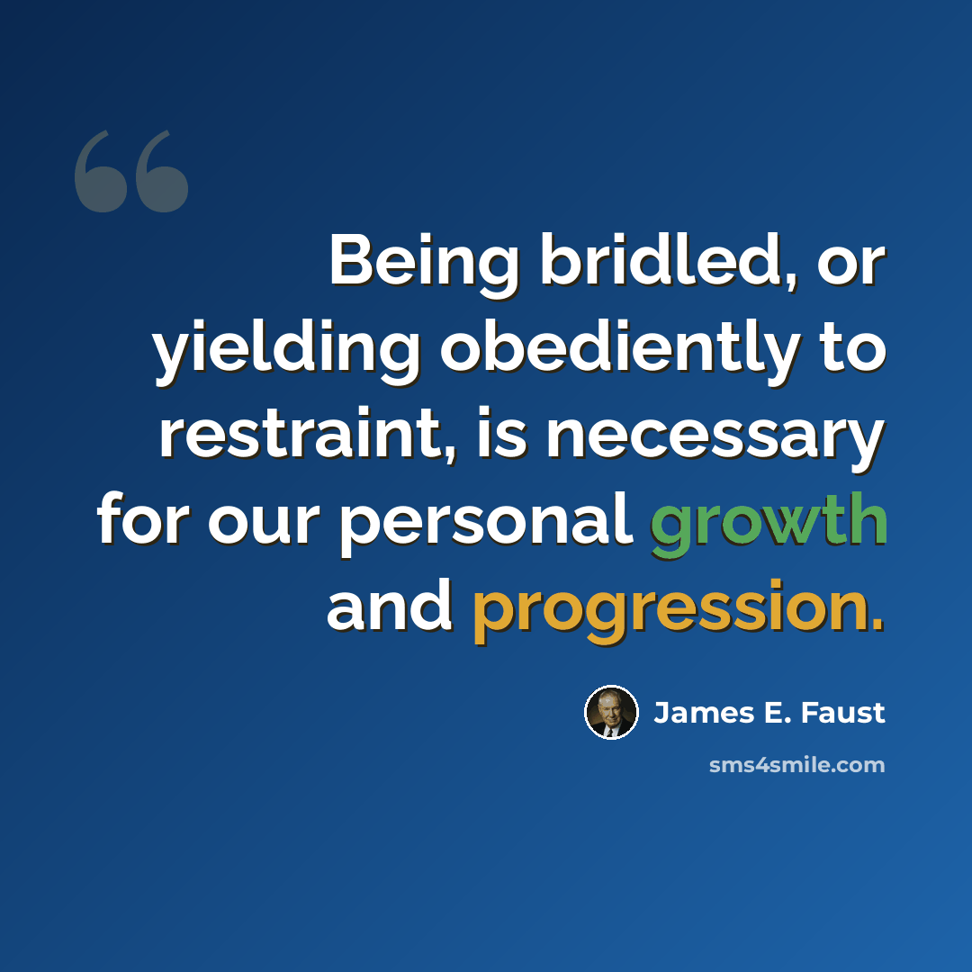“Being bridled, or yielding obediently to restraint, is necessary for our personal growth and progression.” quote by James E. Faust