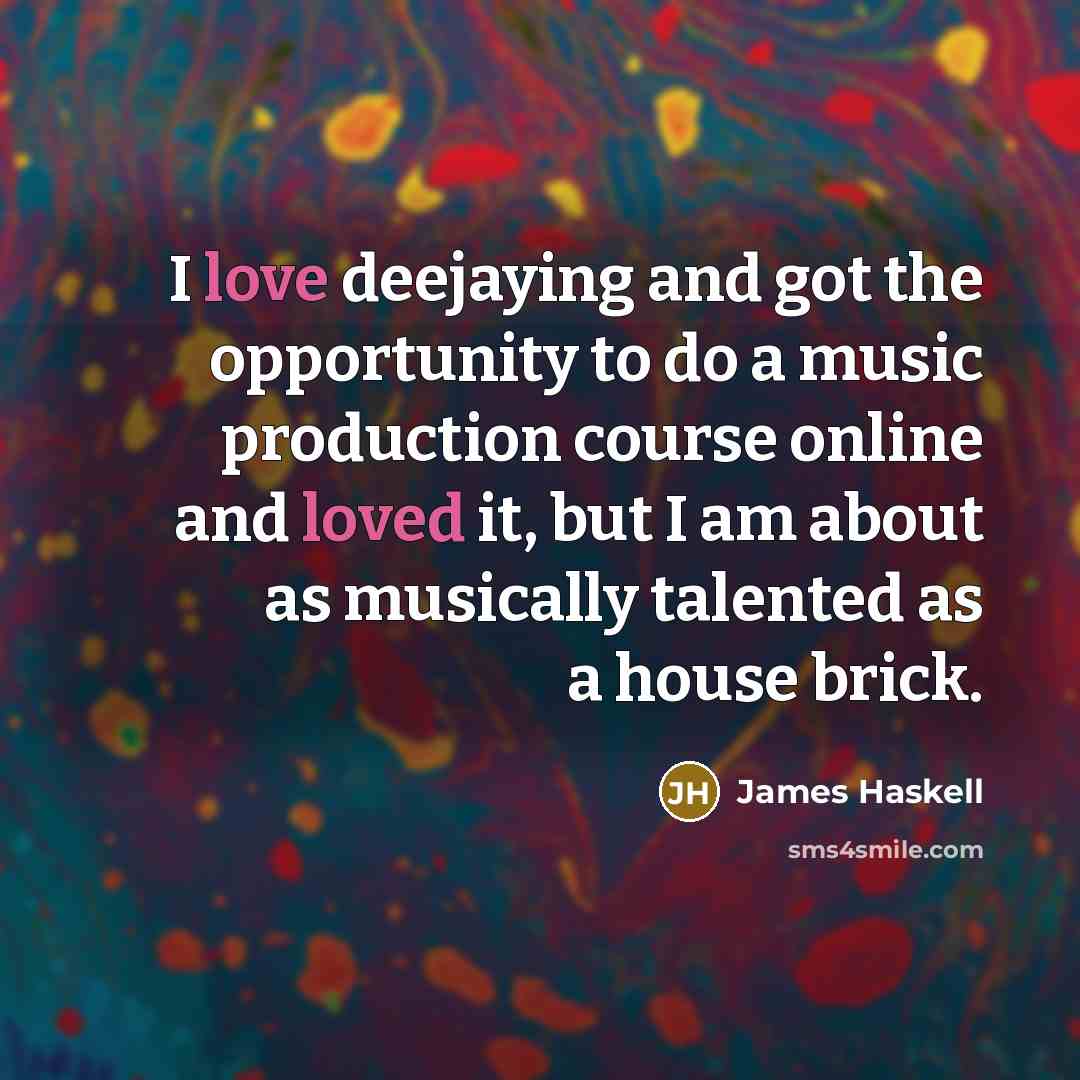 “I love deejaying and got the opportunity to do a music production course online and loved it, but I am about as musically talented as a house brick.” quote by James Haskell