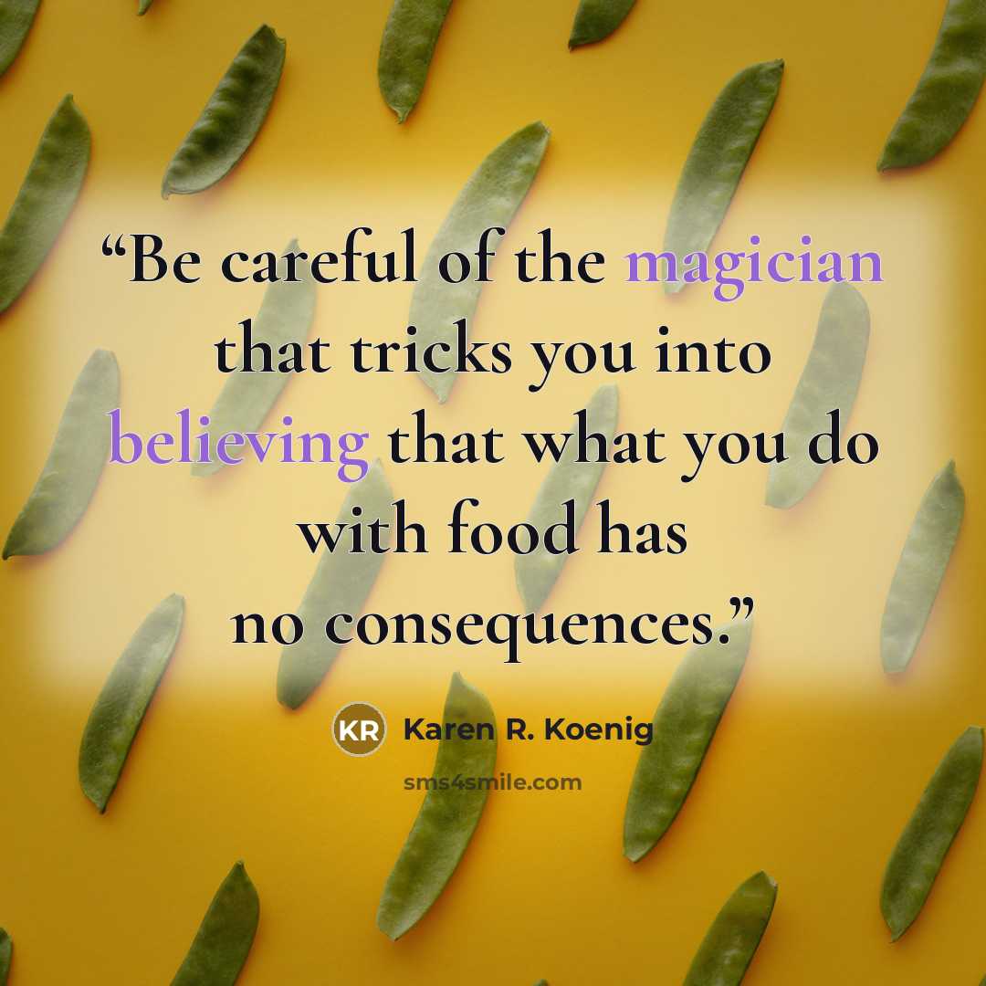 “Be careful of the magician that tricks you into believing that what you do with food has no consequences.” quote by Karen R. Koenig