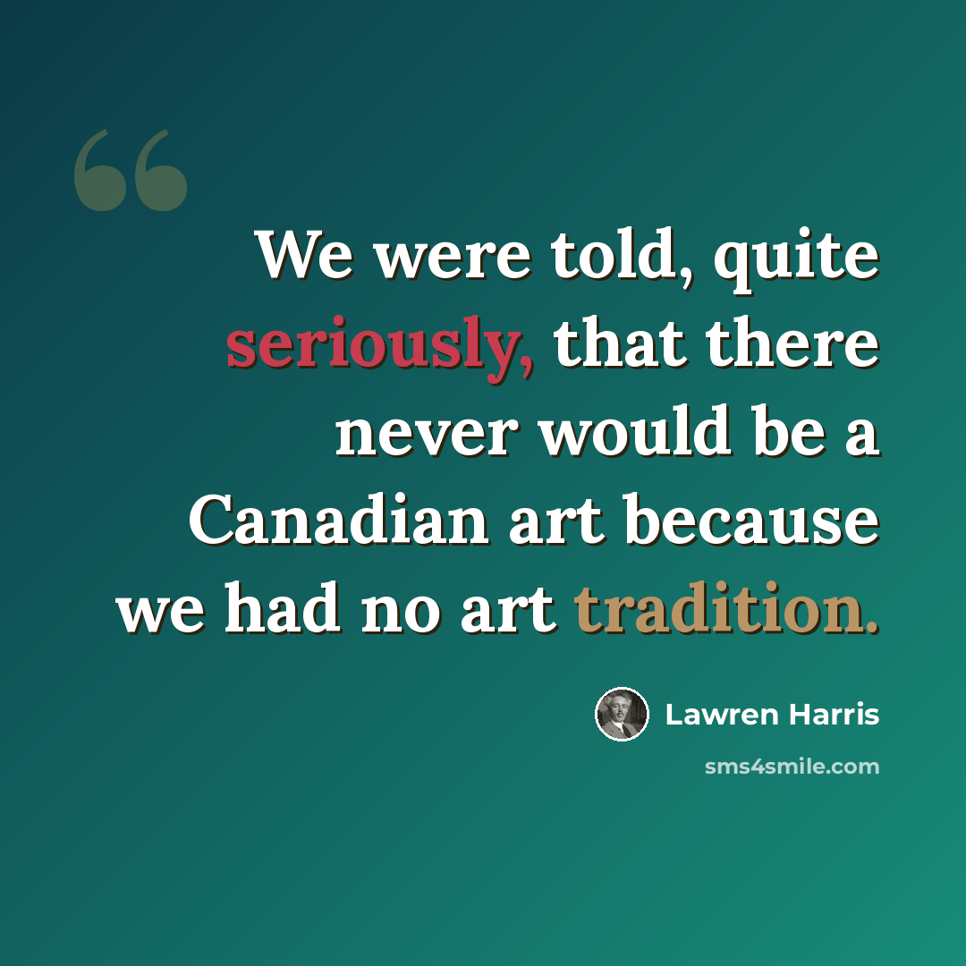 “We were told, quite seriously, that there never would be a Canadian art because we had no art tradition.” quote by Lawren Harris