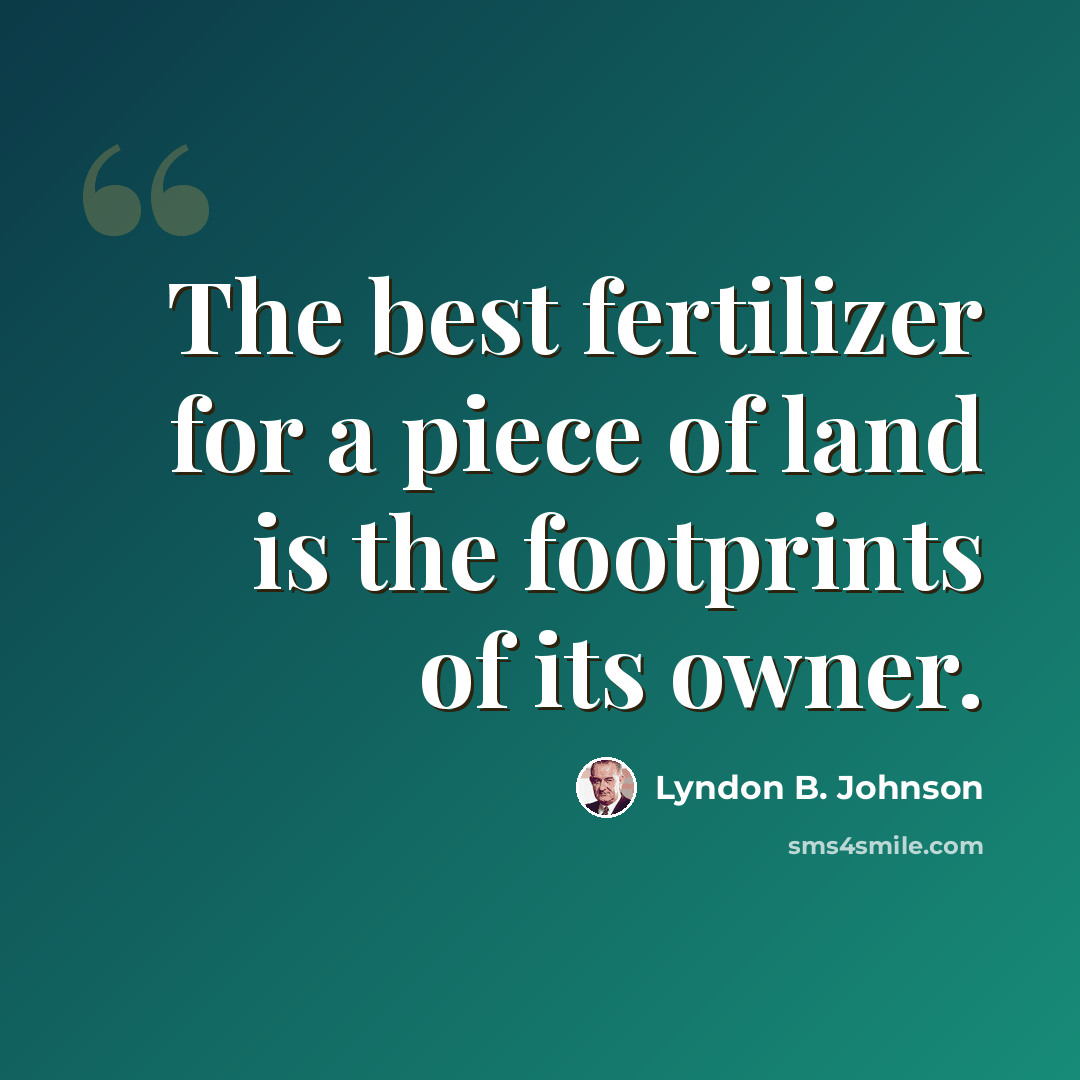 “The best fertilizer for a piece of land is the footprints of its owner.” quote by Lyndon B. Johnson