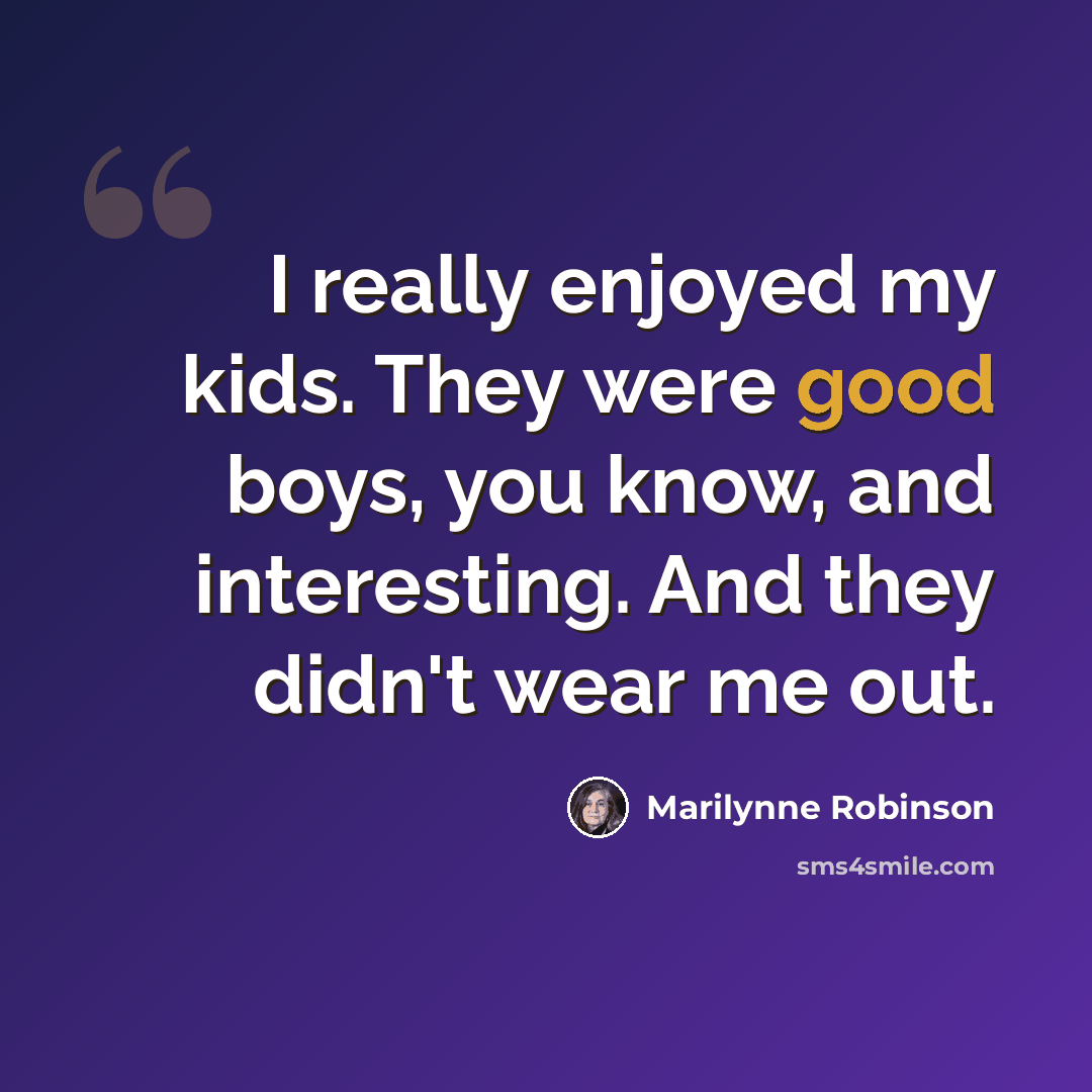 “I really enjoyed my kids. They were good boys, you know, and interesting. And they didn't wear me out.” quote by Marilynne Robinson